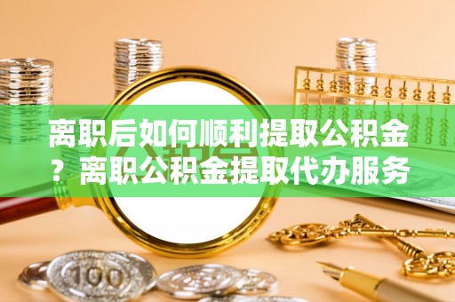 布拖离职后如何顺利提取公积金？离职公积金提取代办服务帮你搞定！