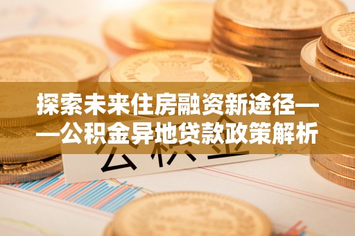 布拖探索未来住房融资新途径——公积金异地贷款政策解析与实践