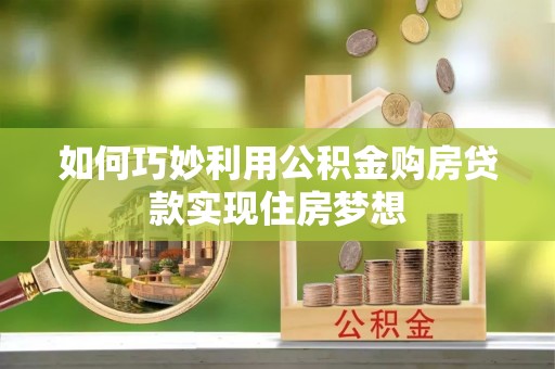 布拖如何巧妙利用公积金购房贷款实现住房梦想