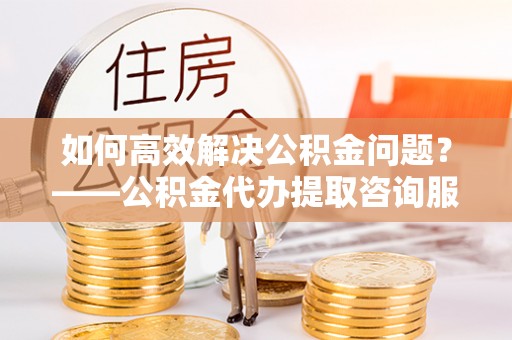 布拖如何高效解决公积金问题？——公积金代办提取咨询服务指南