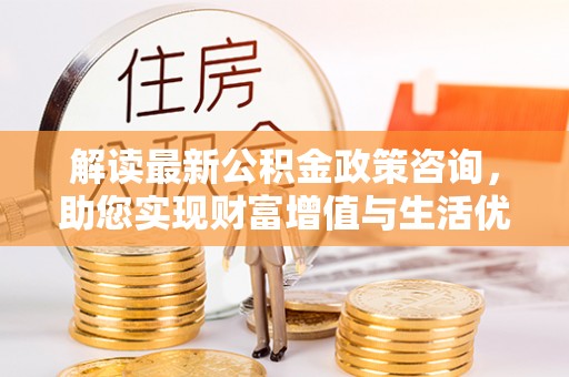 布拖解读最新公积金政策咨询，助您实现财富增值与生活优化