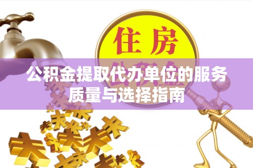 布拖公积金提取代办单位的服务质量与选择指南