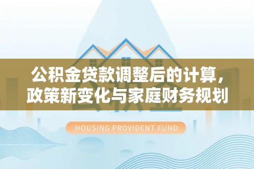 布拖公积金贷款调整后的计算，政策新变化与家庭财务规划