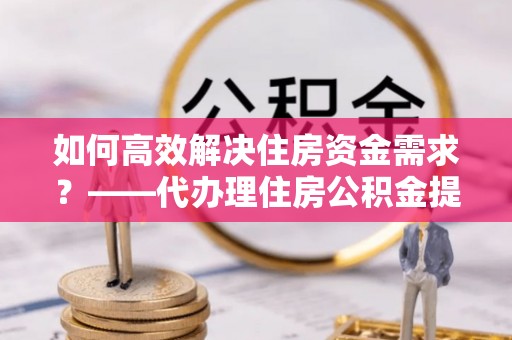 布拖如何高效解决住房资金需求？——代办理住房公积金提取服务全解析