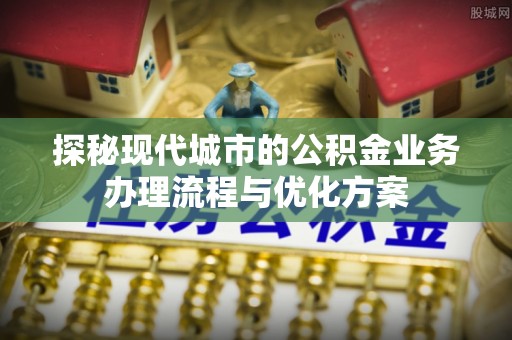 布拖探秘现代城市的公积金业务办理流程与优化方案