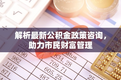 布拖解析最新公积金政策咨询，助力市民财富管理
