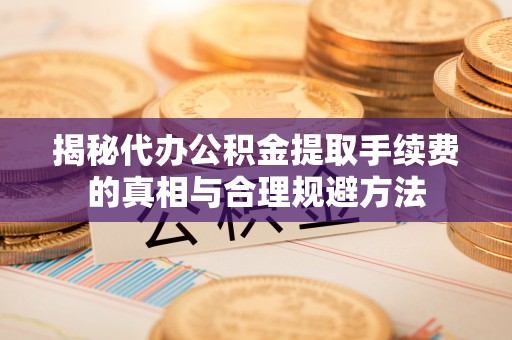 布拖揭秘代办公积金提取手续费的真相与合理规避方法