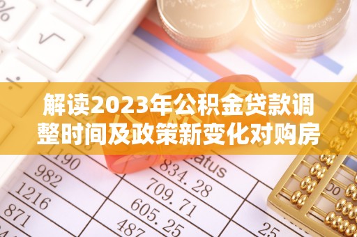布拖解读2023年公积金贷款调整时间及政策新变化对购房的影响
