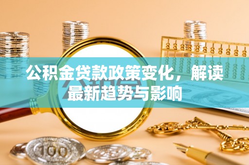 布拖公积金贷款政策变化，解读最新趋势与影响