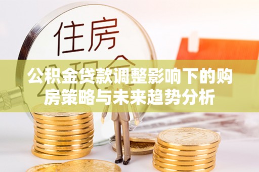 布拖公积金贷款调整影响下的购房策略与未来趋势分析