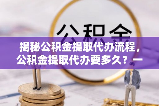 布拖揭秘公积金提取代办流程，公积金提取代办要多久？一文读懂