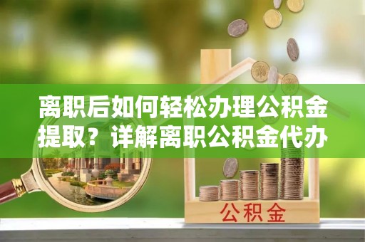 布拖离职后如何轻松办理公积金提取？详解离职公积金代办提取流程