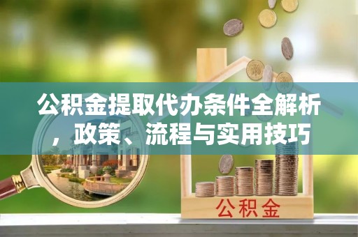 布拖公积金提取代办条件全解析，政策、流程与实用技巧