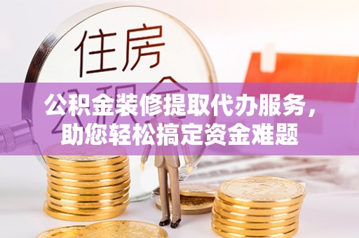 布拖公积金装修提取代办服务，助您轻松搞定资金难题
