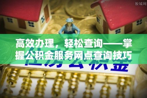 布拖高效办理，轻松查询——掌握公积金服务网点查询技巧